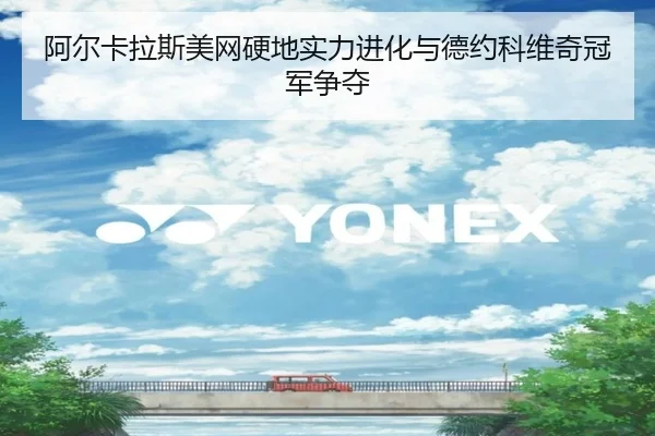 阿尔卡拉斯美网硬地实力进化与德约科维奇冠军争夺