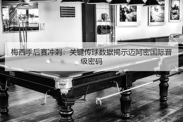梅西季后赛冲刺：关键传球数据揭示迈阿密国际晋级密码