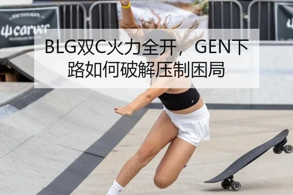 BLG双C火力全开，GEN下路如何破解压制困局