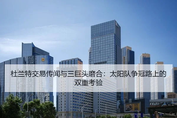 杜兰特交易传闻与三巨头磨合：太阳队争冠路上的双重考验