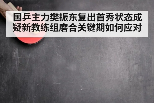国乒主力樊振东复出首秀状态成疑新教练组磨合关键期如何应对