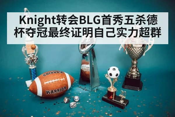 Knight转会BLG首秀五杀德杯夺冠最终证明自己实力超群