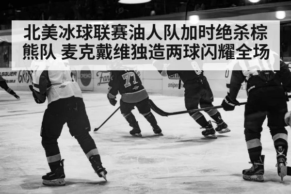 北美冰球联赛油人队加时绝杀棕熊队 麦克戴维独造两球闪耀全场