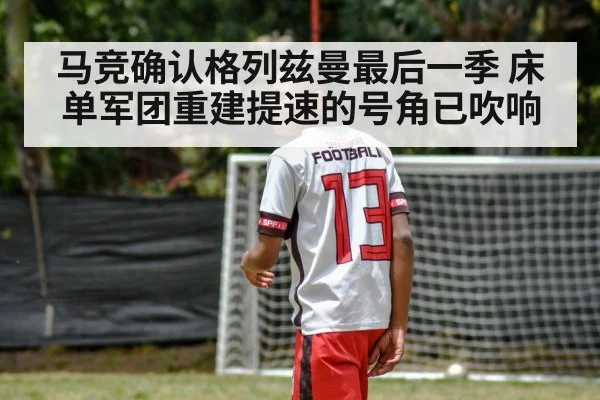 马竞确认格列兹曼最后一季 床单军团重建提速的号角已吹响