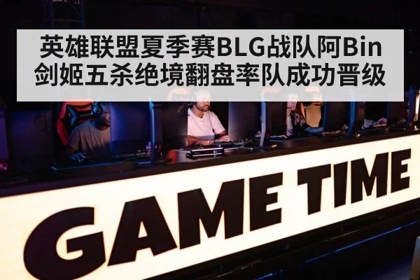 英雄联盟夏季赛BLG战队阿Bin剑姬五杀绝境翻盘率队成功晋级
