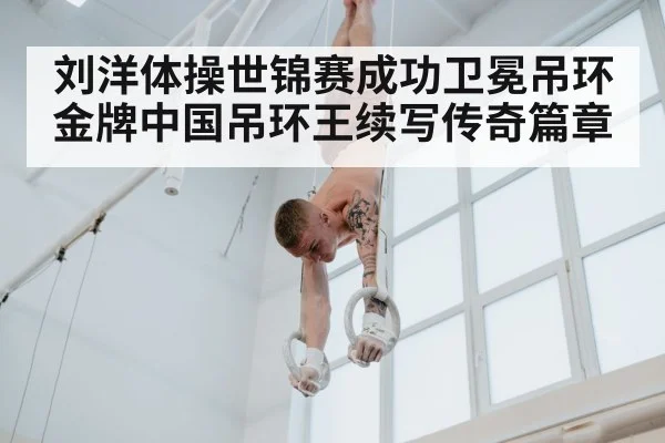 刘洋体操世锦赛成功卫冕吊环金牌中国吊环王续写传奇篇章