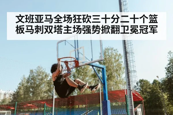 文班亚马全场狂砍三十分二十个篮板马刺双塔主场强势掀翻卫冕冠军